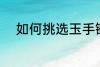 如何挑选玉手镯 怎么挑选玉手镯
