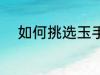 如何挑选玉手镯 怎么挑选玉手镯