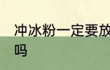 冲冰粉一定要放冰箱吗 冰粉要放冰箱吗