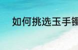 如何挑选玉手镯 怎么挑选玉手镯