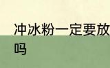 冲冰粉一定要放冰箱吗 冰粉要放冰箱吗