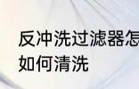 反冲洗过滤器怎么清洗 反冲洗过滤器如何清洗