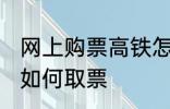 网上购票高铁怎么取票 网上购票高铁如何取票