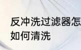 反冲洗过滤器怎么清洗 反冲洗过滤器如何清洗