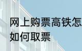 网上购票高铁怎么取票 网上购票高铁如何取票