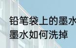 铅笔袋上的墨水怎么洗掉 铅笔袋上的墨水如何洗掉