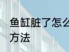 鱼缸脏了怎么清洗啊 鱼缸脏了的清洗方法