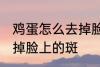 鸡蛋怎么去掉脸上的斑 如何用鸡蛋去掉脸上的斑