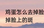 鸡蛋怎么去掉脸上的斑 如何用鸡蛋去掉脸上的斑