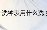 洗钟表用什么洗 如何对挂钟进行清洁