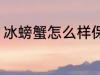 冰螃蟹怎么样保鲜 冰螃蟹保鲜的方法