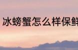 冰螃蟹怎么样保鲜 冰螃蟹保鲜的方法