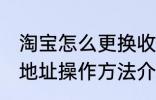 淘宝怎么更换收货地址 淘宝更换收货地址操作方法介绍