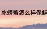 冰螃蟹怎么样保鲜 冰螃蟹保鲜的方法