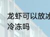 龙虾可以放冰箱冷冻吗 龙虾能放冰箱冷冻吗