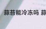 蒜苔能冷冻吗 蒜苔可以冷冻保存吗