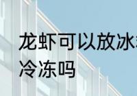 龙虾可以放冰箱冷冻吗 龙虾能放冰箱冷冻吗