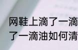 网鞋上滴了一滴油怎么清洗 网鞋上滴了一滴油如何清洗