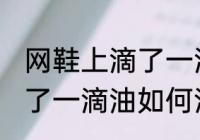 网鞋上滴了一滴油怎么清洗 网鞋上滴了一滴油如何清洗