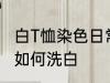 白T恤染色日常怎么洗白 白T恤染色了如何洗白
