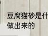 豆腐猫砂是什么做的 豆腐猫砂是什么做出来的