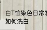 白T恤染色日常怎么洗白 白T恤染色了如何洗白