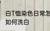 白T恤染色日常怎么洗白 白T恤染色了如何洗白