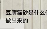 豆腐猫砂是什么做的 豆腐猫砂是什么做出来的