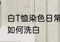 白T恤染色日常怎么洗白 白T恤染色了如何洗白