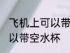 飞机上可以带空水杯吗 飞机上是否可以带空水杯