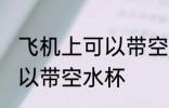 飞机上可以带空水杯吗 飞机上是否可以带空水杯