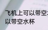 飞机上可以带空水杯吗 飞机上是否可以带空水杯