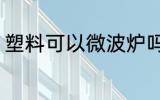 塑料可以微波炉吗 塑料能不能微波炉