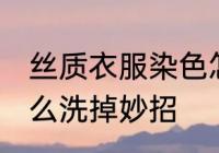 丝质衣服染色怎么洗 真丝衣服染色怎么洗掉妙招
