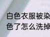 白色衣服被染色怎么洗白 白色衣服染色了怎么洗掉呢