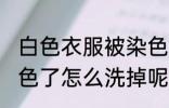 白色衣服被染色怎么洗白 白色衣服染色了怎么洗掉呢