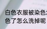 白色衣服被染色怎么洗白 白色衣服染色了怎么洗掉呢