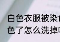 白色衣服被染色怎么洗白 白色衣服染色了怎么洗掉呢