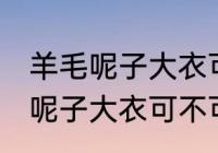 羊毛呢子大衣可以用洗衣机洗吗 羊毛呢子大衣可不可以用洗衣机洗