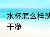 水杯怎么样洗最干净 水杯如何清洗最干净