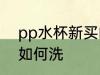 pp水杯新买的怎么洗 pp水杯新买的如何洗