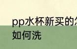 pp水杯新买的怎么洗 pp水杯新买的如何洗