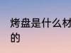 烤盘是什么材质 烤盘是什么材质制作的