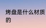 烤盘是什么材质 烤盘是什么材质制作的