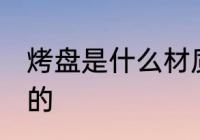 烤盘是什么材质 烤盘是什么材质制作的