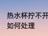 热水杯拧不开怎么处理 热水杯拧不开如何处理