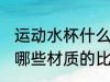 运动水杯什么材质的比较好 运动水杯哪些材质的比较好