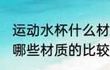 运动水杯什么材质的比较好 运动水杯哪些材质的比较好