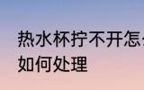 热水杯拧不开怎么处理 热水杯拧不开如何处理