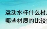 运动水杯什么材质的比较好 运动水杯哪些材质的比较好